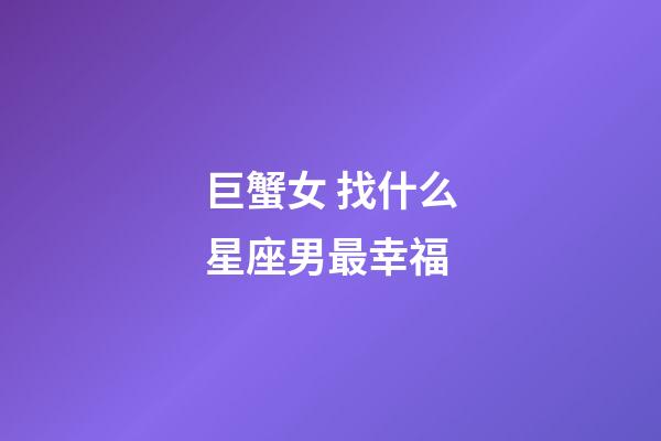 巨蟹女 找什么星座男最幸福-第1张-星座运势-玄机派